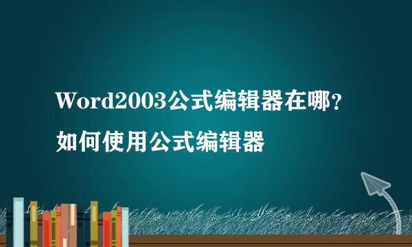 Word2003公式编辑器在哪？如何使用公式编辑器