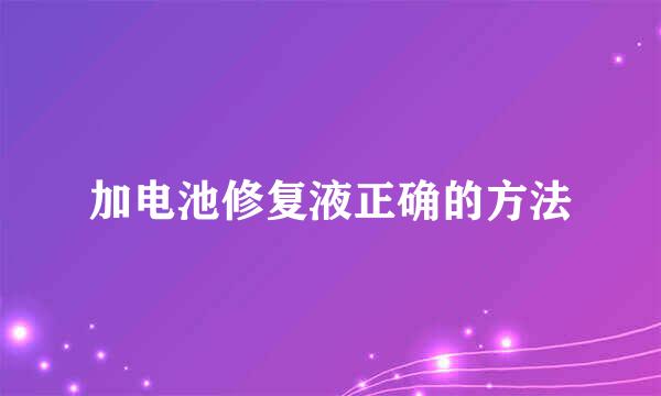 加电池修复液正确的方法