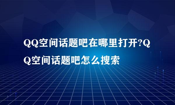 QQ空间话题吧在哪里打开?QQ空间话题吧怎么搜索