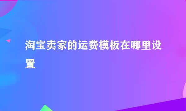 淘宝卖家的运费模板在哪里设置