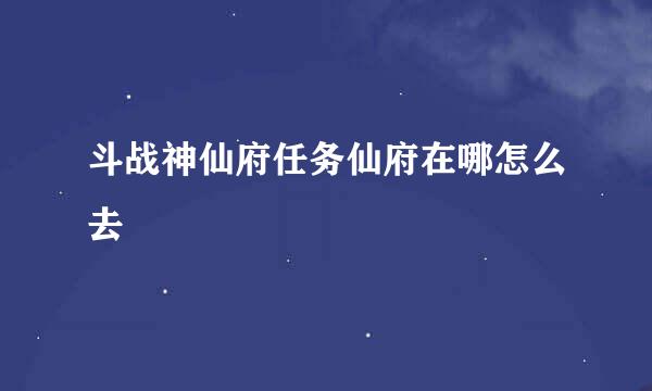 斗战神仙府任务仙府在哪怎么去