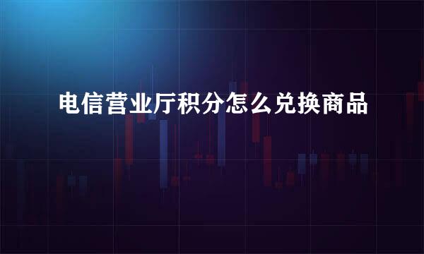 电信营业厅积分怎么兑换商品