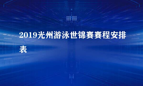 2019光州游泳世锦赛赛程安排表