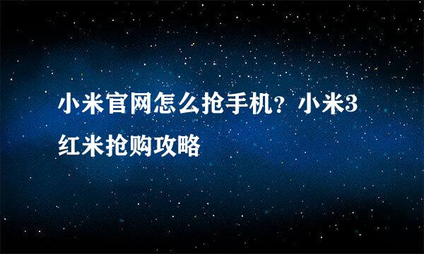 小米官网怎么抢手机？小米3红米抢购攻略