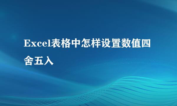 Excel表格中怎样设置数值四舍五入