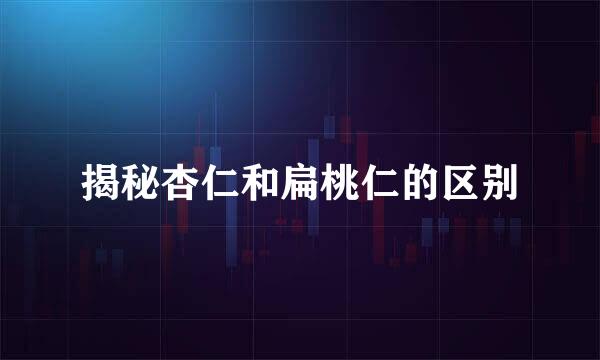 揭秘杏仁和扁桃仁的区别