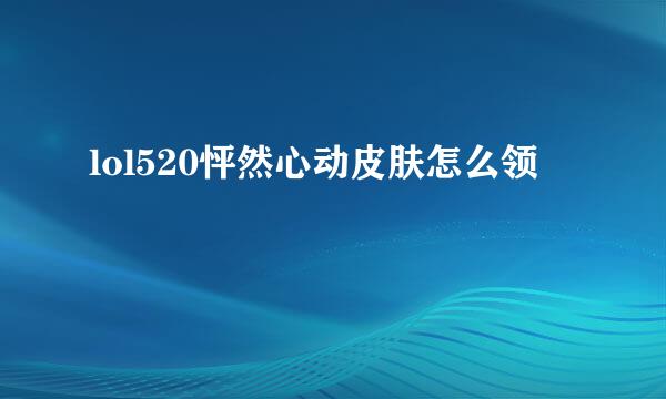 lol520怦然心动皮肤怎么领