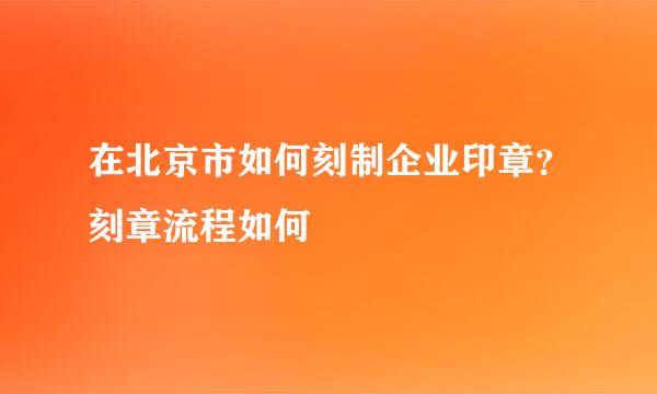 在北京市如何刻制企业印章？刻章流程如何