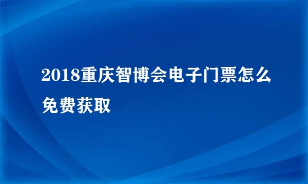 2018重庆智博会电子门票怎么免费获取