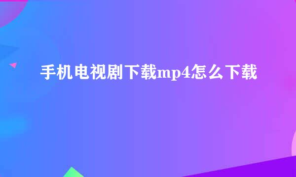 手机电视剧下载mp4怎么下载