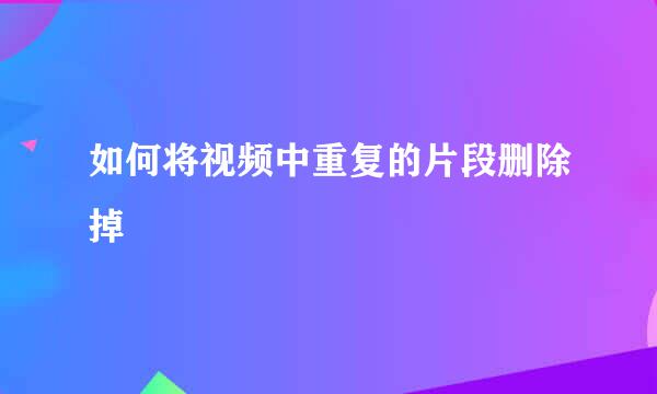 如何将视频中重复的片段删除掉