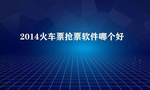 2014火车票抢票软件哪个好