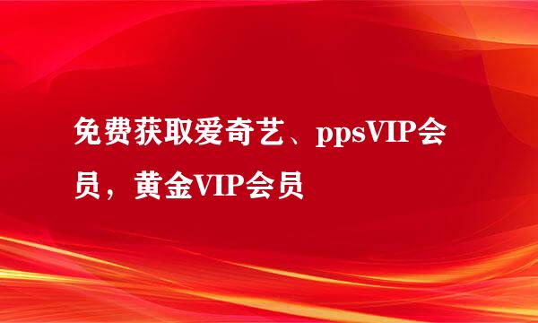 免费获取爱奇艺、ppsVIP会员，黄金VIP会员