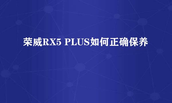 荣威RX5 PLUS如何正确保养