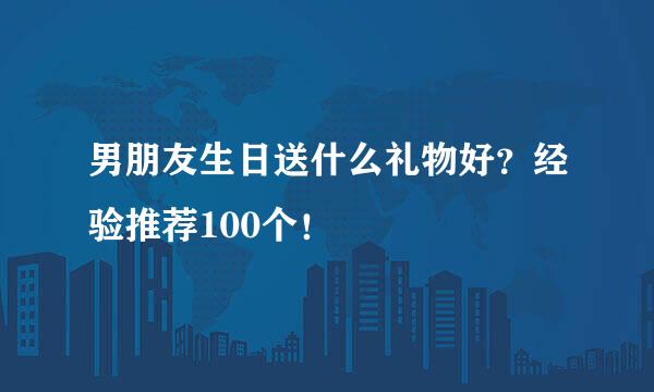 男朋友生日送什么礼物好？经验推荐100个！