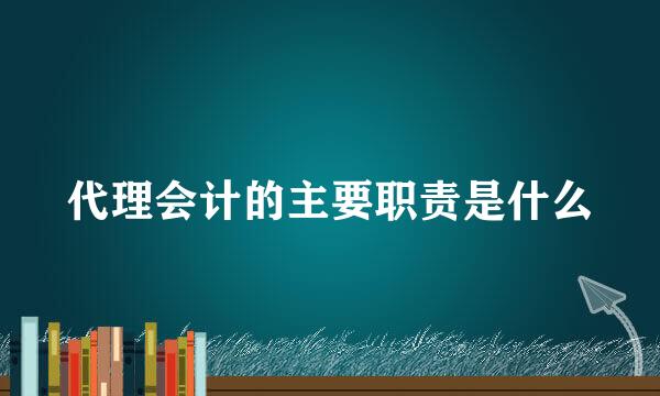 代理会计的主要职责是什么