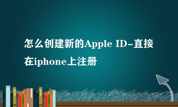 怎么创建新的Apple ID-直接在iphone上注册