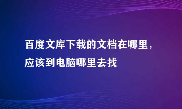 百度文库下载的文档在哪里，应该到电脑哪里去找