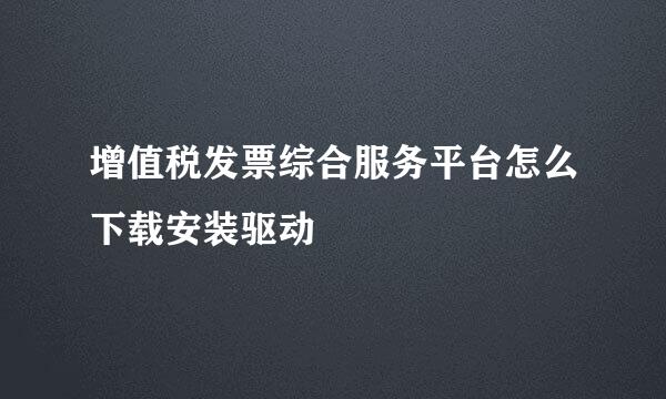 增值税发票综合服务平台怎么下载安装驱动