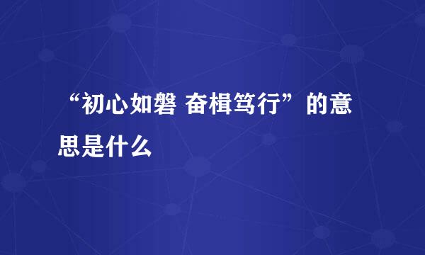 “初心如磐 奋楫笃行”的意思是什么