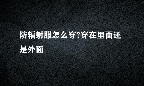 防辐射服怎么穿?穿在里面还是外面