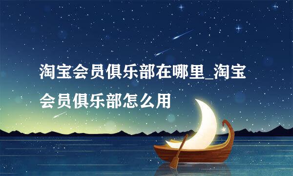 淘宝会员俱乐部在哪里_淘宝会员俱乐部怎么用