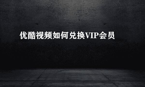 优酷视频如何兑换VIP会员