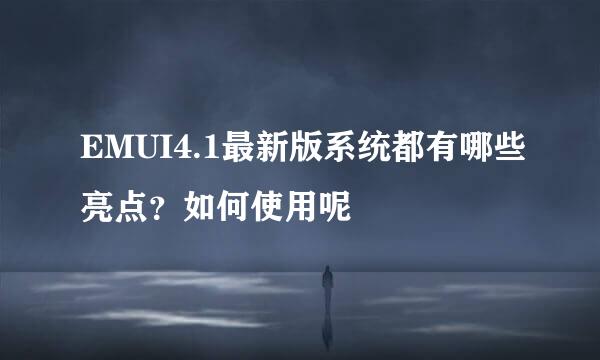 EMUI4.1最新版系统都有哪些亮点？如何使用呢