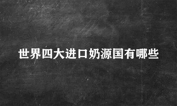 世界四大进口奶源国有哪些