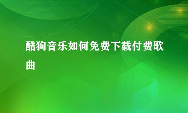 酷狗音乐如何免费下载付费歌曲