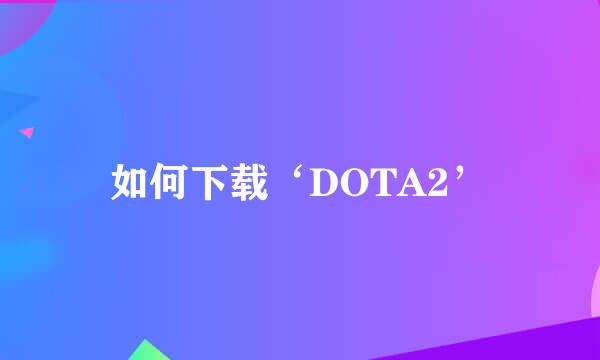 如何下载‘DOTA2’