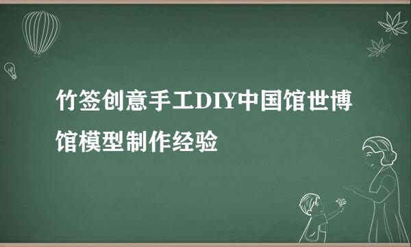 竹签创意手工DIY中国馆世博馆模型制作经验