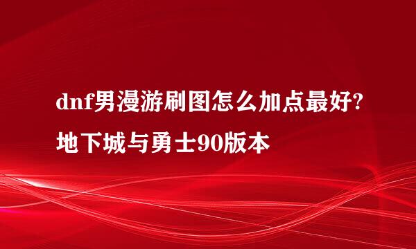 dnf男漫游刷图怎么加点最好?地下城与勇士90版本