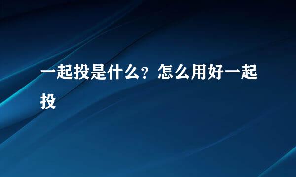 一起投是什么？怎么用好一起投