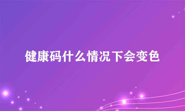 健康码什么情况下会变色