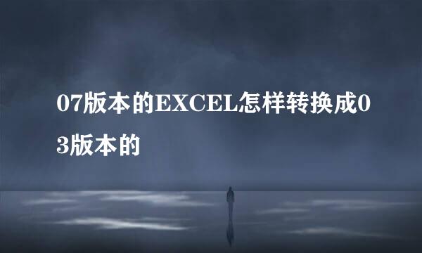 07版本的EXCEL怎样转换成03版本的