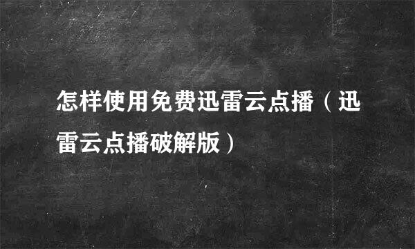 怎样使用免费迅雷云点播（迅雷云点播破解版）