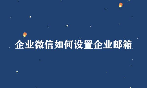 企业微信如何设置企业邮箱