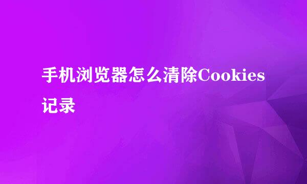 手机浏览器怎么清除Cookies记录