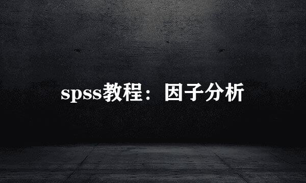 spss教程：因子分析