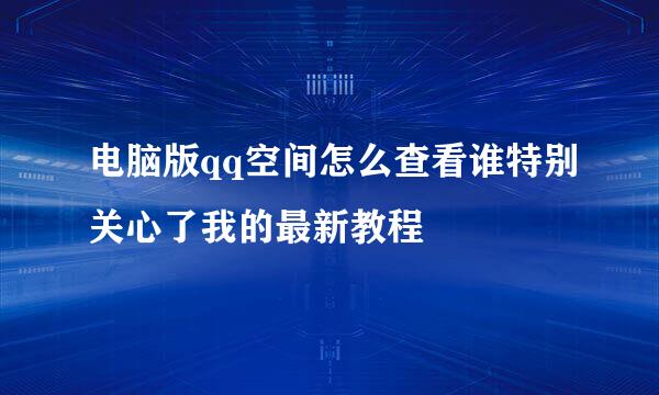 电脑版qq空间怎么查看谁特别关心了我的最新教程