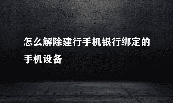 怎么解除建行手机银行绑定的手机设备