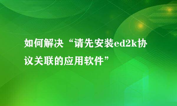 如何解决“请先安装ed2k协议关联的应用软件”