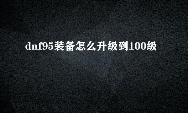 dnf95装备怎么升级到100级