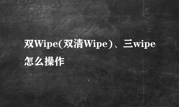 双Wipe(双清Wipe)、三wipe怎么操作