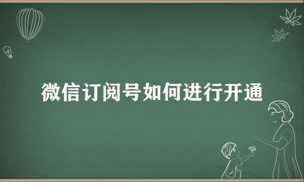 微信订阅号如何进行开通