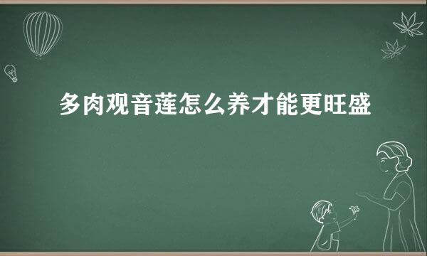 多肉观音莲怎么养才能更旺盛