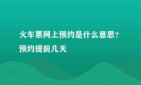 火车票网上预约是什么意思？预约提前几天