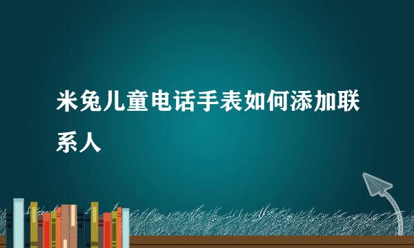 米兔儿童电话手表如何添加联系人