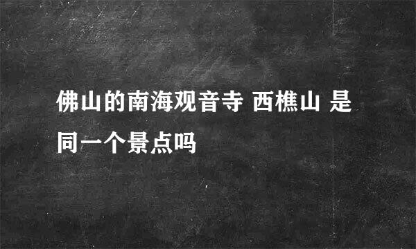 佛山的南海观音寺 西樵山 是同一个景点吗